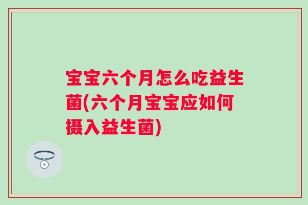 宝宝六个月怎么吃益生菌(六个月宝宝应如何摄入益生菌) 宝宝六个月怎么吃益生菌(六个月宝宝应如何摄入益生菌)