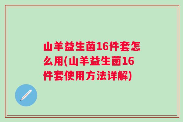 山羊益生菌16件套怎么用(山羊益生菌16件套使用方法详解)