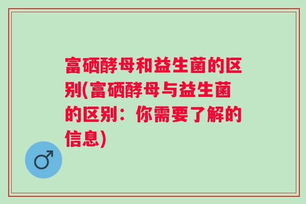 富硒酵母和益生菌的区别(富硒酵母与益生菌的区别：你需要了解的信息)