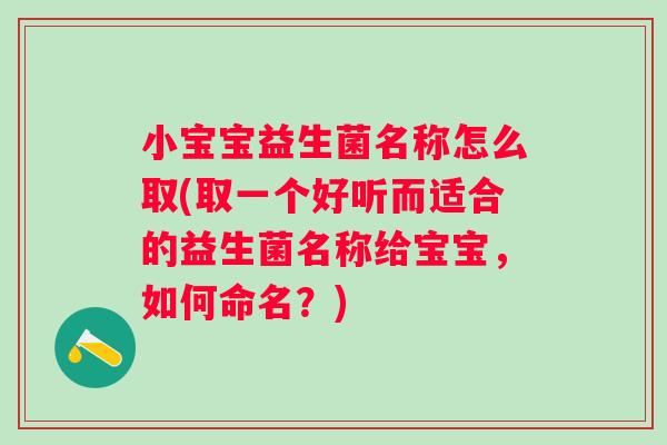 小宝宝益生菌名称怎么取(取一个好听而适合的益生菌名称给宝宝，如何命名？)