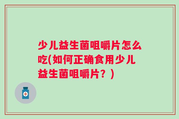 少儿益生菌咀嚼片怎么吃(如何正确食用少儿益生菌咀嚼片？)