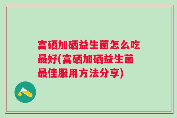 富硒加硒益生菌怎么吃好(富硒加硒益生菌佳服用方法分享)