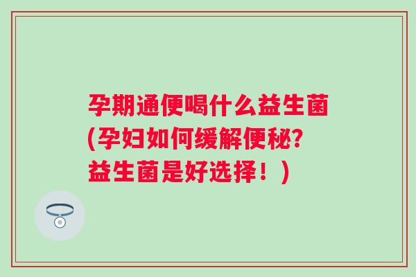 孕期通便喝什么益生菌(孕妇如何缓解？益生菌是好选择！)