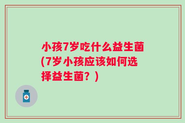 小孩7岁吃什么益生菌(7岁小孩应该如何选择益生菌?) 小孩7岁吃什么益生菌(7岁小孩应该如何选择益生菌?)