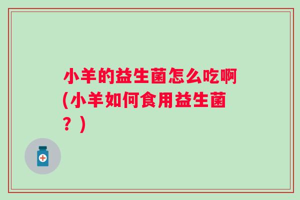 小羊的益生菌怎么吃啊(小羊如何食用益生菌？)