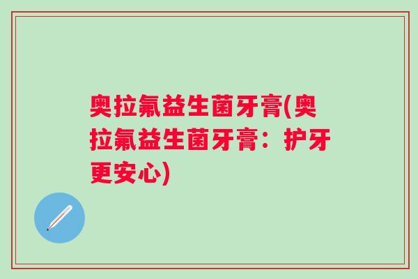 奥拉氟益生菌牙膏(奥拉氟益生菌牙膏:护牙更安心) 奥拉氟益生菌牙膏(奥拉氟益生菌牙膏:护牙更安心)