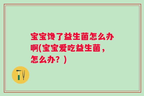 宝宝馋了益生菌怎么办啊(宝宝爱吃益生菌，怎么办？)