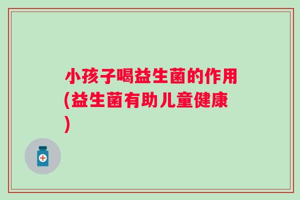 小孩子喝益生菌的作用(益生菌有助儿童健康)