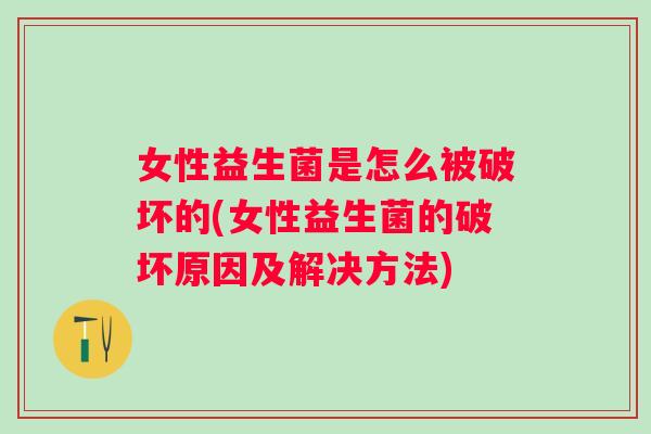 女性益生菌是怎么被破坏的(女性益生菌的破坏原因及解决方法) 女性益生菌是怎么被破坏的(女性益生菌的破坏原因及解决方法)
