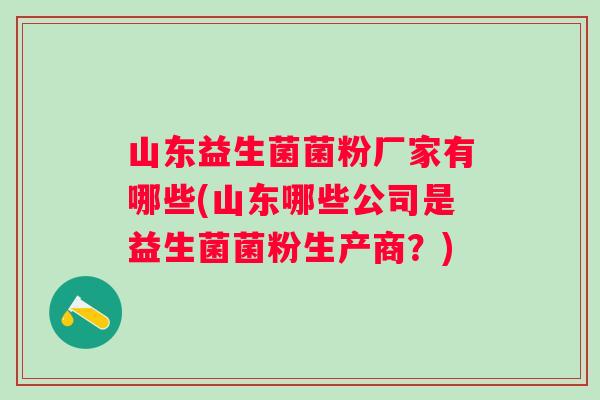 山东益生菌菌粉厂家有哪些(山东哪些公司是益生菌菌粉生产商?) 山东益生菌菌粉厂家有哪些(山东哪些公司是益生菌菌粉生产商?)