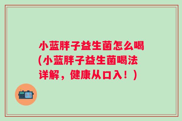 小蓝胖子益生菌怎么喝(小蓝胖子益生菌喝法详解，健康从口入！)