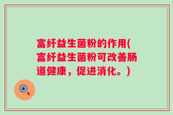 富纤益生菌粉的作用(富纤益生菌粉可改善肠道健康，促进消化。)