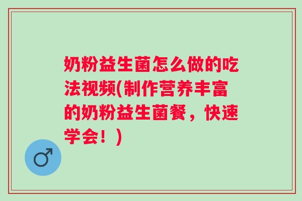 奶粉益生菌怎么做的吃法视频(制作营养丰富的奶粉益生菌餐，快速学会！)