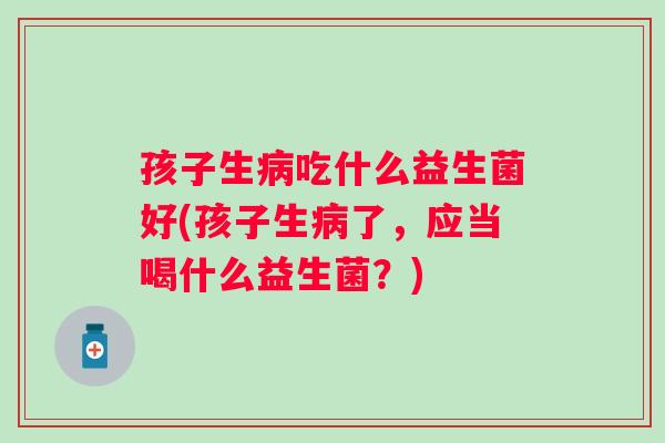 孩子生吃什么益生菌好(孩子生了，应当喝什么益生菌？)