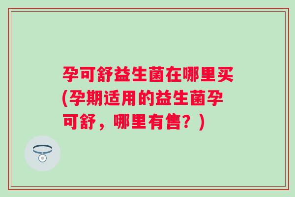 孕可舒益生菌在哪里买(孕期适用的益生菌孕可舒,哪里有售?) 孕可舒益生菌在哪里买(孕期适用的益生菌孕可舒,哪里有售?)