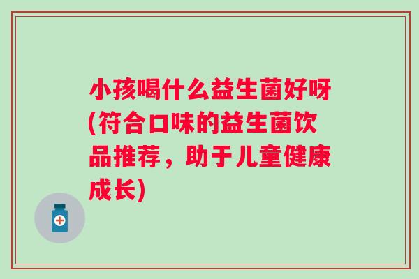 小孩喝什么益生菌好呀(符合口味的益生菌饮品推荐,助于儿童健康成长) 小孩喝什么益生菌好呀(符合口味的益生菌饮品推荐,助于儿童健康成长)