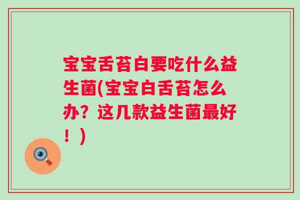宝宝舌苔白要吃什么益生菌(宝宝白舌苔怎么办?这几款益生菌好!) 宝宝舌苔白要吃什么益生菌(宝宝白舌苔怎么办?这几款益生菌好!)