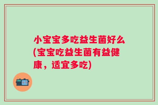 小宝宝多吃益生菌好么(宝宝吃益生菌有益健康,适宜多吃) 小宝宝多吃益生菌好么(宝宝吃益生菌有益健康,适宜多吃)