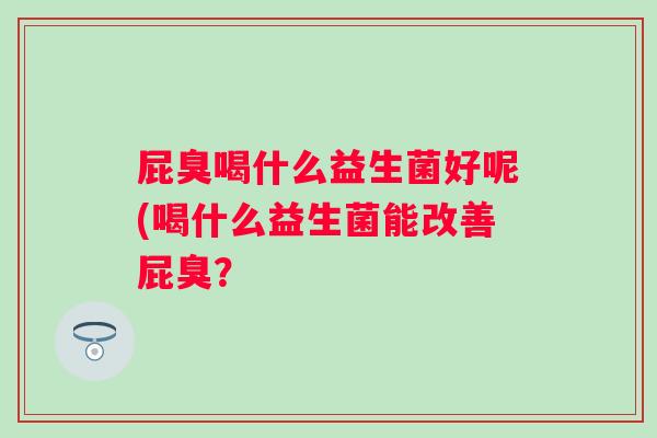 屁臭喝什么益生菌好呢(喝什么益生菌能改善屁臭? 屁臭喝什么益生菌好呢(喝什么益生菌能改善屁臭?