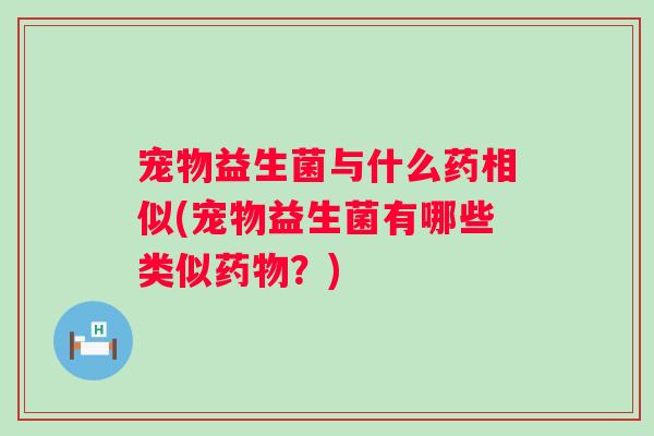宠物益生菌与什么药相似(宠物益生菌有哪些类似?) 宠物益生菌与什么药相似(宠物益生菌有哪些类似?)