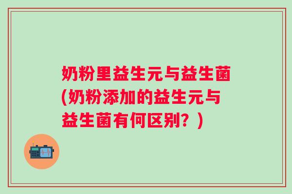 奶粉里益生元与益生菌(奶粉添加的益生元与益生菌有何区别?) 奶粉里益生元与益生菌(奶粉添加的益生元与益生菌有何区别?)