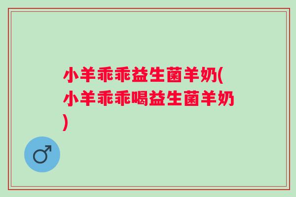 小羊乖乖益生菌羊奶(小羊乖乖喝益生菌羊奶) 小羊乖乖益生菌羊奶(小羊乖乖喝益生菌羊奶)