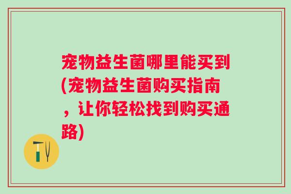 宠物益生菌哪里能买到(宠物益生菌购买指南,让你轻松找到购买通路) 宠物益生菌哪里能买到(宠物益生菌购买指南,让你轻松找到购买通路)