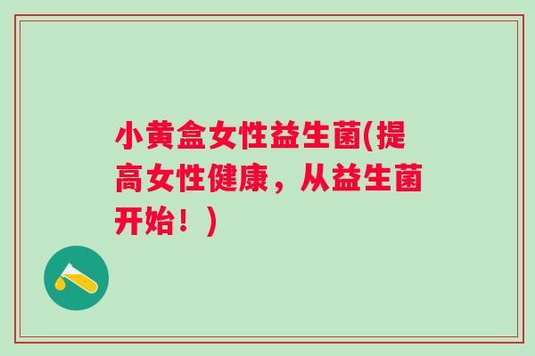 小黄盒女性益生菌(提高女性健康,从益生菌开始!) 小黄盒女性益生菌(提高女性健康,从益生菌开始!)