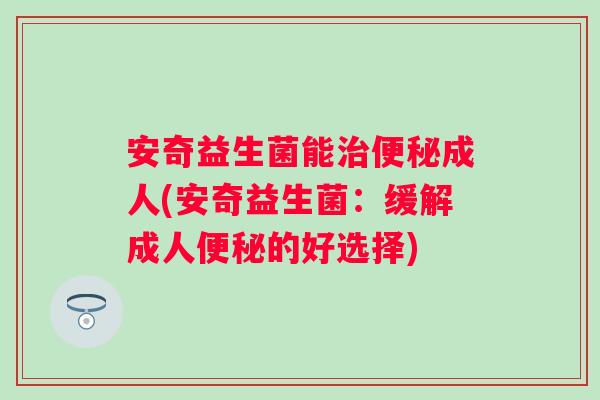 安奇益生菌能成人(安奇益生菌:缓解成人的好选择) 安奇益生菌能成人(安奇益生菌:缓解成人的好选择)