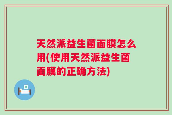 天然派益生菌面膜怎么用(使用天然派益生菌面膜的正确方法) 天然派益生菌面膜怎么用(使用天然派益生菌面膜的正确方法)