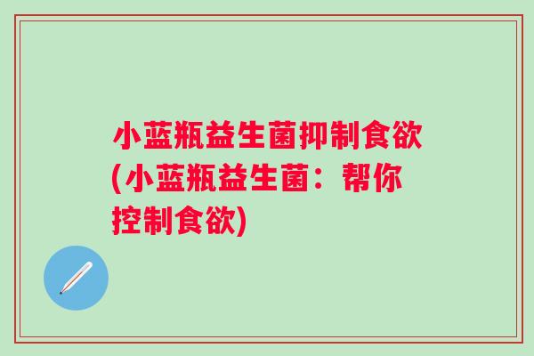 小蓝瓶益生菌抑制(小蓝瓶益生菌:帮你控制) 小蓝瓶益生菌抑制(小蓝瓶益生菌:帮你控制)
