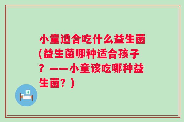 小童适合吃什么益生菌(益生菌哪种适合孩子?——小童该吃哪种益生菌?) 小童适合吃什么益生菌(益生菌哪种适合孩子?——小童该吃哪种益生菌?)