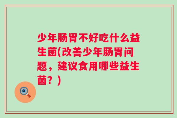 少年肠胃不好吃什么益生菌(改善少年肠胃问题,建议食用哪些益生菌?) 少年肠胃不好吃什么益生菌(改善少年肠胃问题,建议食用哪些益生菌?)