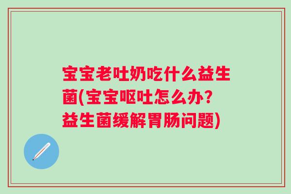 宝宝老吐奶吃什么益生菌(宝宝怎么办？益生菌缓解问题)