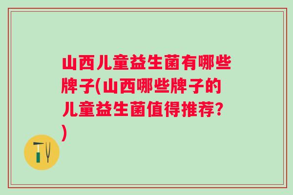 山西儿童益生菌有哪些牌子(山西哪些牌子的儿童益生菌值得推荐?) 山西儿童益生菌有哪些牌子(山西哪些牌子的儿童益生菌值得推荐?)