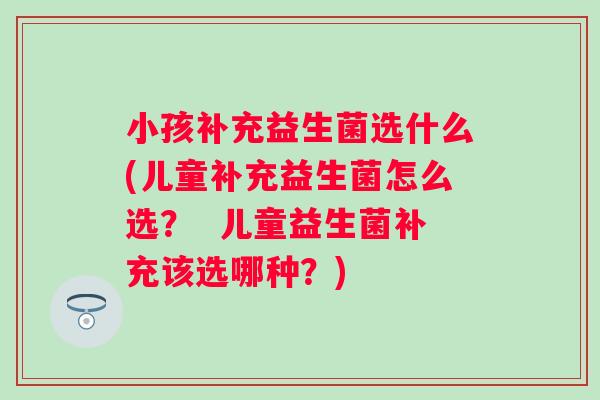 小孩补充益生菌选什么(儿童补充益生菌怎么选? 儿童益生菌补充该选哪种?) 小孩补充益生菌选什么(儿童补充益生菌怎么选? 儿童益生菌补充该选哪种?)