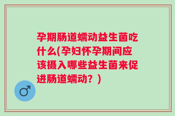 孕期肠道蠕动益生菌吃什么(孕妇怀孕期间应该摄入哪些益生菌来促进肠道蠕动?) 孕期肠道蠕动益生菌吃什么(孕妇怀孕期间应该摄入哪些益生菌来促进肠道蠕动?)