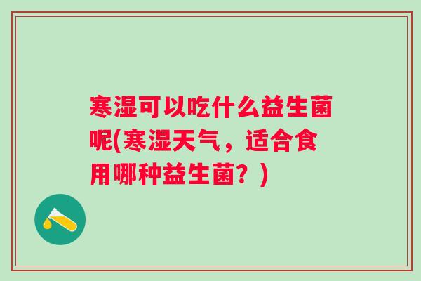寒湿可以吃什么益生菌呢(寒湿天气,适合食用哪种益生菌?) 寒湿可以吃什么益生菌呢(寒湿天气,适合食用哪种益生菌?)
