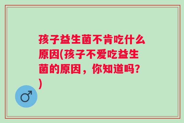 孩子益生菌不肯吃什么原因(孩子不爱吃益生菌的原因,你知道吗?) 孩子益生菌不肯吃什么原因(孩子不爱吃益生菌的原因,你知道吗?)