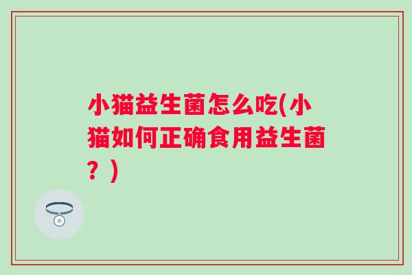 小猫益生菌怎么吃(小猫如何正确食用益生菌?) 小猫益生菌怎么吃(小猫如何正确食用益生菌?)