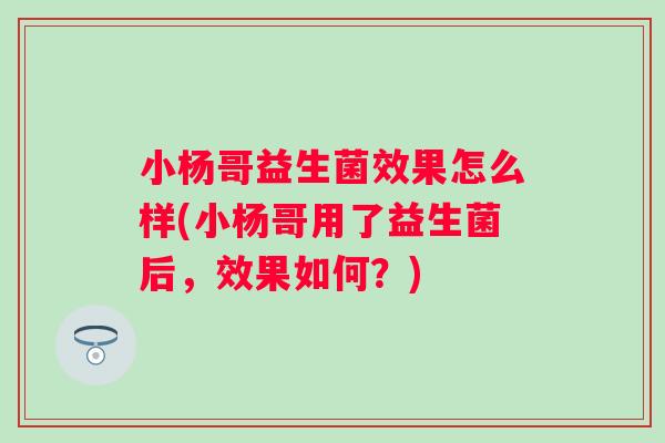 小杨哥益生菌效果怎么样(小杨哥用了益生菌后,效果如何?) 小杨哥益生菌效果怎么样(小杨哥用了益生菌后,效果如何?)