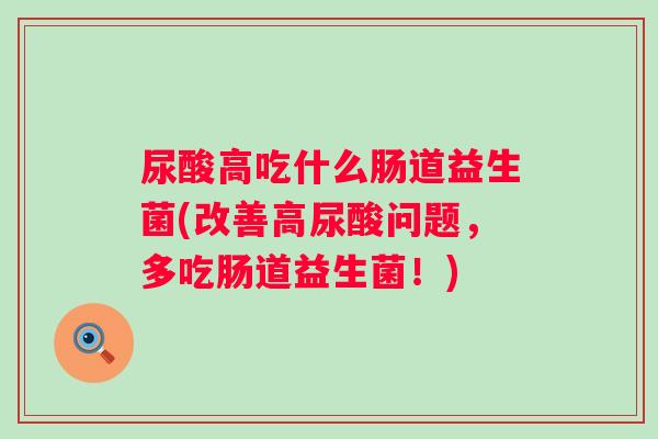 尿酸高吃什么肠道益生菌(改善高尿酸问题,多吃肠道益生菌!) 尿酸高吃什么肠道益生菌(改善高尿酸问题,多吃肠道益生菌!)