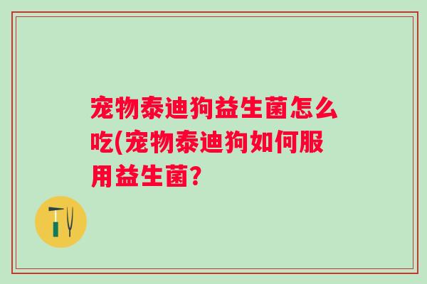 宠物泰迪狗益生菌怎么吃(宠物泰迪狗如何服用益生菌? 宠物泰迪狗益生菌怎么吃(宠物泰迪狗如何服用益生菌?