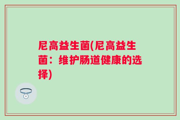 尼高益生菌(尼高益生菌：维护肠道健康的选择)