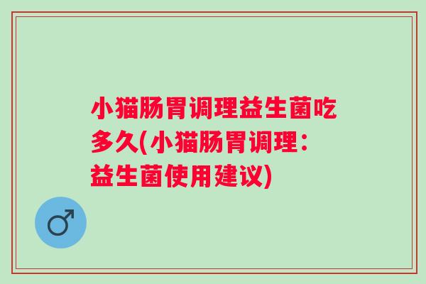 小猫肠胃调理益生菌吃多久(小猫肠胃调理:益生菌使用建议) 小猫肠胃调理益生菌吃多久(小猫肠胃调理:益生菌使用建议)