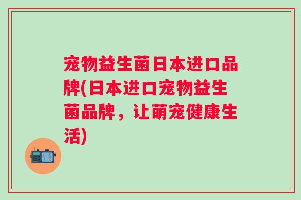宠物益生菌日本进口品牌(日本进口宠物益生菌品牌,让萌宠健康生活) 宠物益生菌日本进口品牌(日本进口宠物益生菌品牌,让萌宠健康生活)