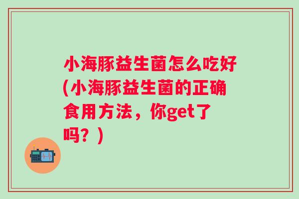 小海豚益生菌怎么吃好(小海豚益生菌的正确食用方法,你get了吗?) 小海豚益生菌怎么吃好(小海豚益生菌的正确食用方法,你get了吗?)
