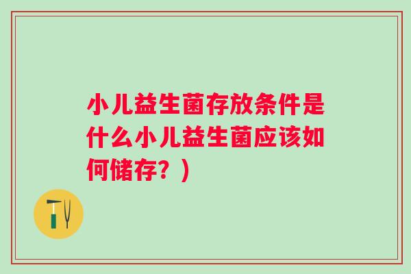小儿益生菌存放条件是什么小儿益生菌应该如何储存?) 小儿益生菌存放条件是什么小儿益生菌应该如何储存?)