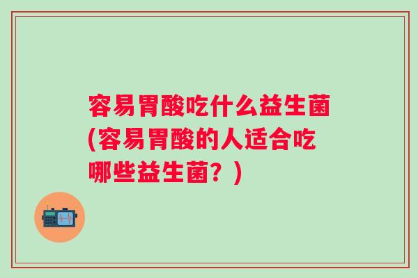 容易胃酸吃什么益生菌(容易胃酸的人适合吃哪些益生菌?) 容易胃酸吃什么益生菌(容易胃酸的人适合吃哪些益生菌?)