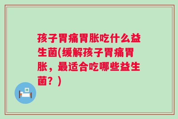 孩子胃痛胃胀吃什么益生菌(缓解孩子胃痛胃胀，适合吃哪些益生菌？)